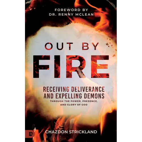 Out by Fire: Receiving Deliverance and Expelling Demons through the Power, Presence and Glory of God