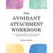 The Avoidant Attachment Workbook: Get Over the Fear of Intimacy, Uncover Deactivation Triggers, and Move to Secure Attachment