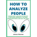 How to Analyze People: Reading Body Language Psychology To Recognize Personality Patterns, Understand People And Gain Influence