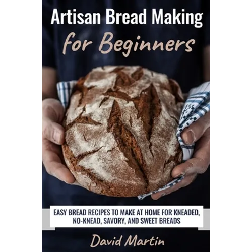 Artisan Bread Making for Beginners: Easy Bread Recipes to Make at Home for Kneaded, No-Knead, Savory, and Sweet Breads