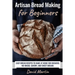 Artisan Bread Making for Beginners: Easy Bread Recipes to Make at Home for Kneaded, No-Knead, Savory, and Sweet Breads