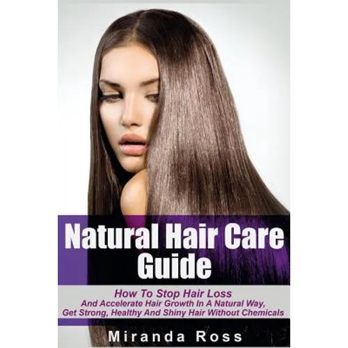 Natural Hair Care Guide: How To Stop Hair Loss And Accelerate Hair Growth In A Natural Way, Get Strong, Healthy And Shiny Hair Without Chemical