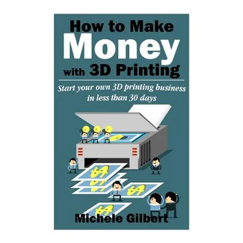 How To Make Money With 3D Printing: Start Your Own 3D Printing Business In Less Than 30 Days