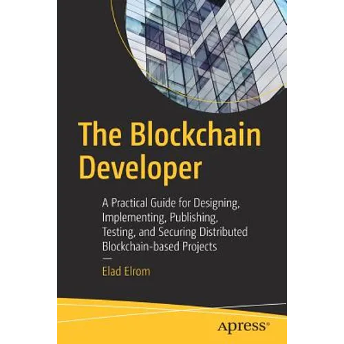 The Blockchain Developer: A Practical Guide for Designing, Implementing, Publishing, Testing, and Securing Distributed Blockchain-Based Projects