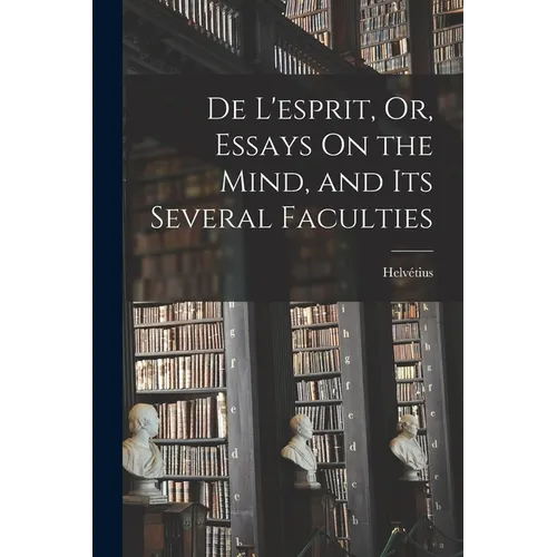 De L'esprit, Or, Essays On the Mind, and Its Several Faculties