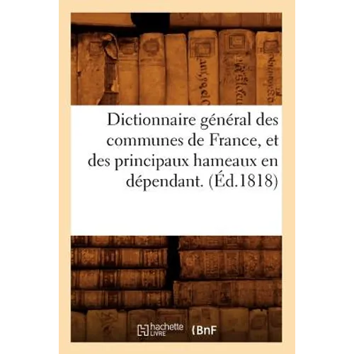 Dictionnaire Général Des Communes de France, Et Des Principaux Hameaux En Dépendant. (Éd.1818)