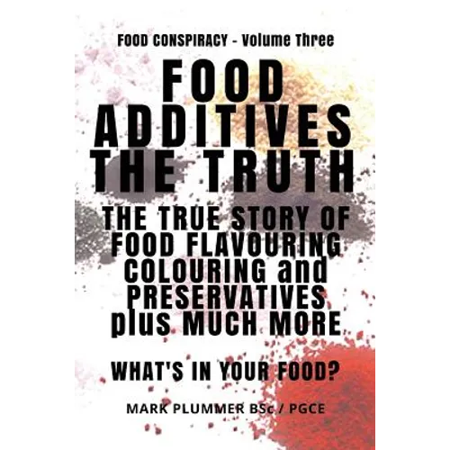 Food Additives: The Truth: The True Story of Food Flavouring, Colouring and Preservatives, plus Much More. What's In Your Food?