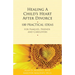 Healing a Child's Heart After Divorce: 100 Practical Ideas for Families, Friends and Caregivers