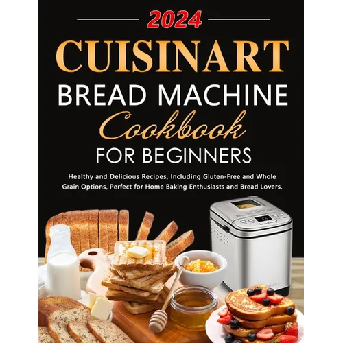 Cuisinart Bread Machine Cookbook for Beginners: Healthy and Delicious Recipes, Including Gluten-Free and Whole Grain Options, Perfect for Home Baking