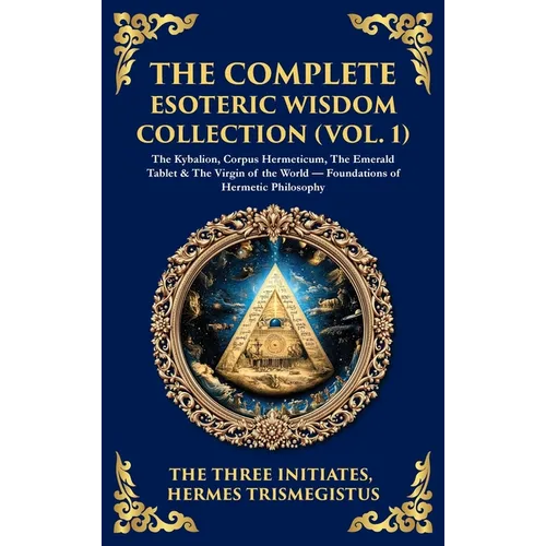 The Complete Esoteric Wisdom Collection (Vol. 1): The Kybalion, Corpus Hermeticum, The Emerald Tablet & The Virgin of the World - Foundations of Herme