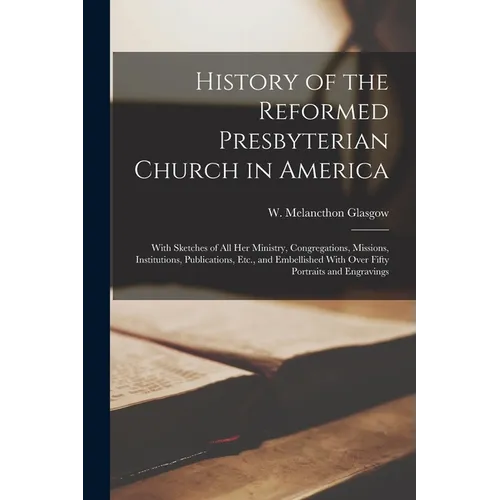 History of the Reformed Presbyterian Church in America: With Sketches of All Her Ministry, Congregations, Missions, Institutions, Publications, Etc.,