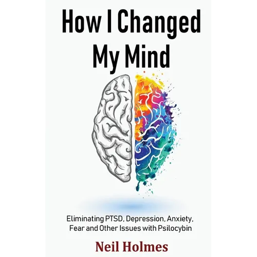 How I Changed My Mind: Eliminating PTSD, Depression, Anxiety, Fear and Other Issues with Psilocybin - Paperback