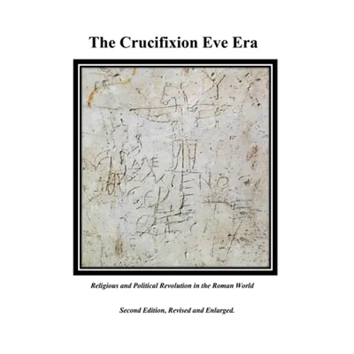 The Crucifixion Eve Era - Second Edition, Revised and Enlarged: Religious and Political Revolution in the Roman World