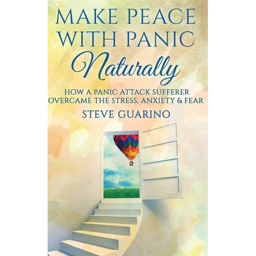 Make Peace With Panic Naturally: How A Panic Attack Sufferer Overcame The Stress, Anxiety & Fear