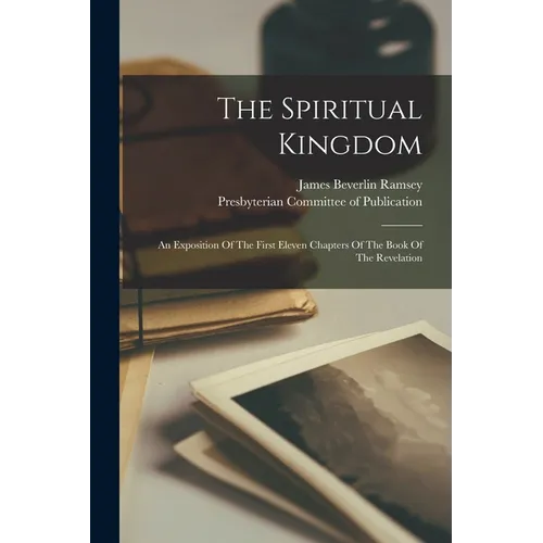 The Spiritual Kingdom: An Exposition Of The First Eleven Chapters Of The Book Of The Revelation