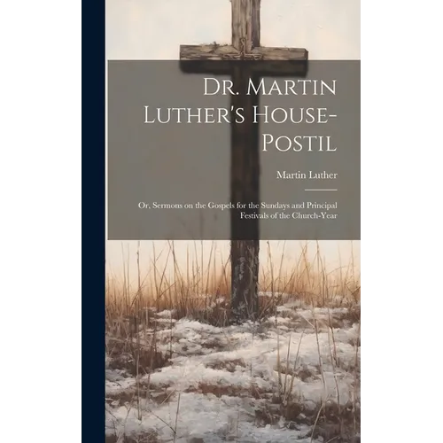 Dr. Martin Luther's House-Postil: or, Sermons on the Gospels for the Sundays and Principal Festivals of the Church-year