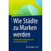Wie Städte Zu Marken Werden: Stadtmarken Zielgerichtet Und Umsichtig Entwickeln