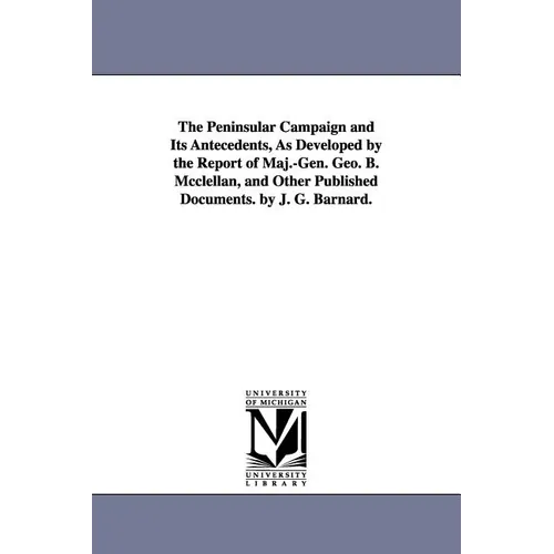 The Peninsular Campaign and Its Antecedents, As Developed by the Report of Maj.-Gen. Geo. B. Mcclellan, and Other Published Documents. by J. G. Barnar