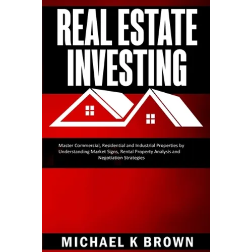 Real Estate Investing: Master Commercial, Residential and Industrial Properties by Understanding Market Signs, Rental Property Analysis and Negotiatio