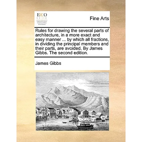 Rules for Drawing the Several Parts of Architecture, in a More Exact and Easy Manner ... by Which All Fractions, in Dividing the Principal Members and