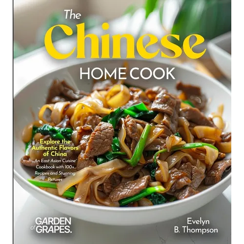 The Chinese Home Cook: Explore the Authentic Flavors of China - An East Asian Cuisine Cookbook with 100+ Recipes and Stunning Pictures