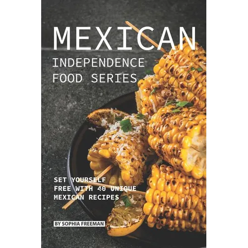 Mexican Independence Food Series: Set Yourself Free with 40 Unique Mexican Recipes