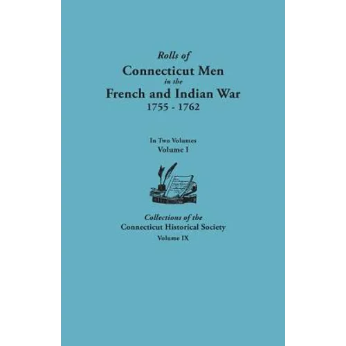 Rolls of Connecticut Men in the French and Indian War, 1755-1762. in Two Volumes. Volume I Collections of the Connecticut Historical Society, Volume I