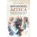 Mitología Azteca: Viaje al corazón de los mitos aztecas para descubrir a los dioses, héroes y monstruos de la cultura azteca