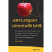 Learn Computer Science with Swift: Computation Concepts, Programming Paradigms, Data Management, and Modern Component Architectures with Swift and Pla