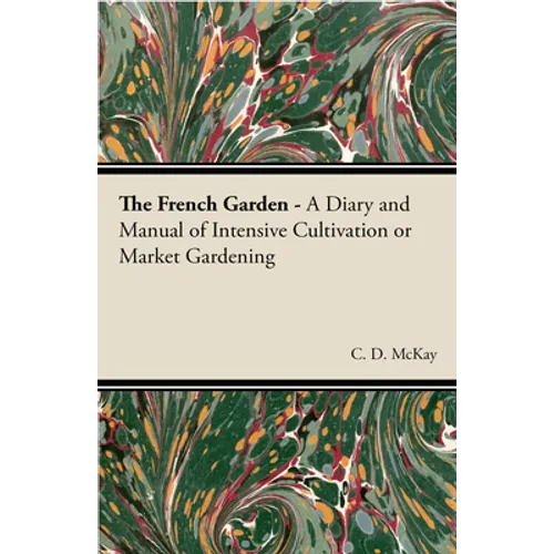 The French Garden - A Diary and Manual of Intensive Cultivation or Market Gardening