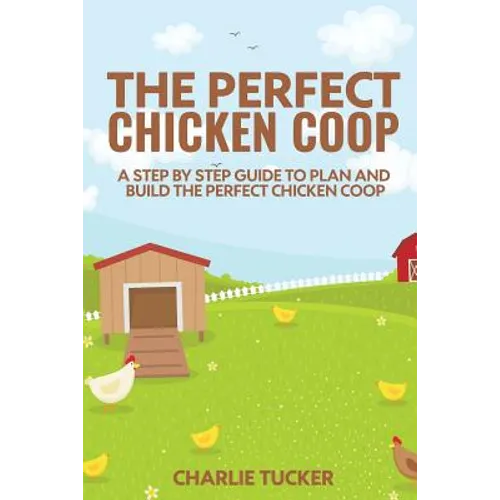 The Perfect Chicken Coop: A Step by Step Guide to Plan and Build the Perfect Chicken Coop