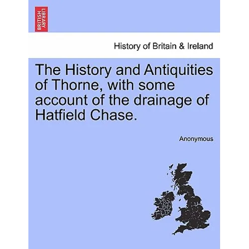The History and Antiquities of Thorne, with Some Account of the Drainage of Hatfield Chase.