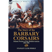 The Story of the Barbary Corsairs: Islamic Pirates of the Mediterranean 1504-1881