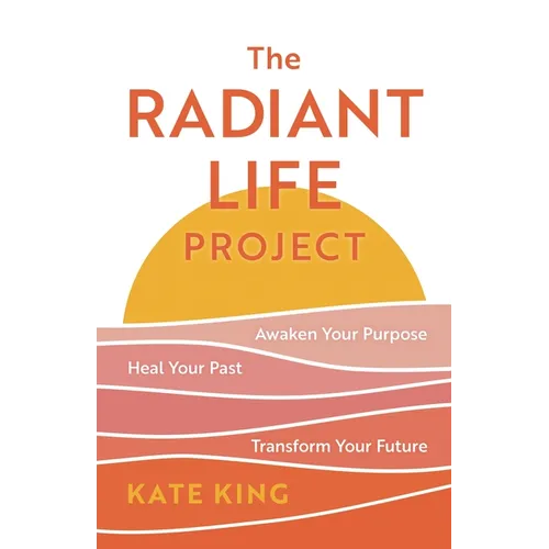The Radiant Life Project: Awaken Your Purpose, Heal Your Past, and Transform Your Future