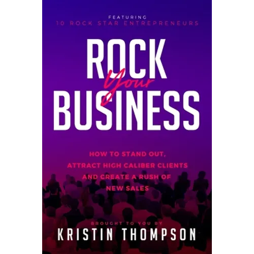 Rock Your Business: How to Stand Out, Attract High Caliber Clients, and Create a Rush of New Sales