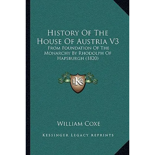 History Of The House Of Austria V3: From Foundation Of The Monarchy By Rhodolph Of Hapsburgh (1820)