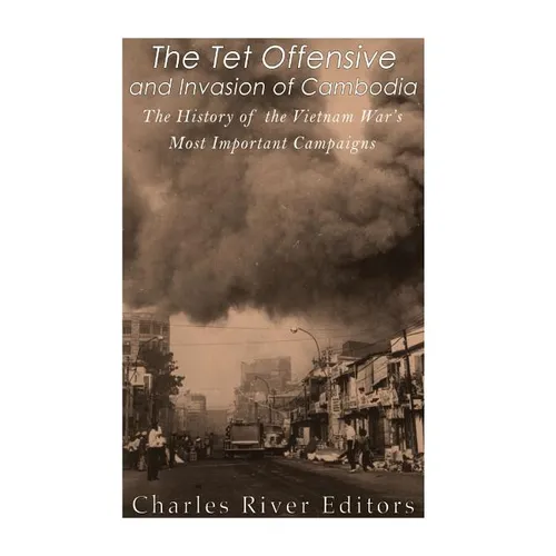 The Tet Offensive and Invasion of Cambodia: The History of the Vietnam War's Most Important Campaigns
