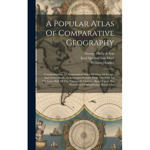 A Popular Atlas Of Comparative Geography: Comprehending A Chronological Series Of Maps Of Europe And Other Lands, At Successive Periods, From The Fift