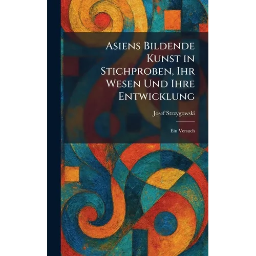 Asiens Bildende Kunst in Stichproben, Ihr Wesen Und Ihre Entwicklung: Ein Versuch