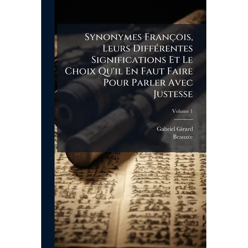 Synonymes François, Leurs Différentes Significations Et Le Choix Qu'il En Faut Faire Pour Parler Avec Justesse; Volume 1