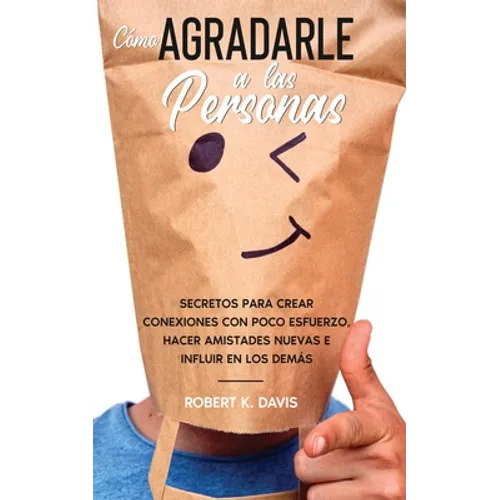 Cómo Agradarle a las Personas: Secretos para Crear Conexiones con Poco Esfuerzo, Hacer Amistades Nuevas e Influir en los Demás
