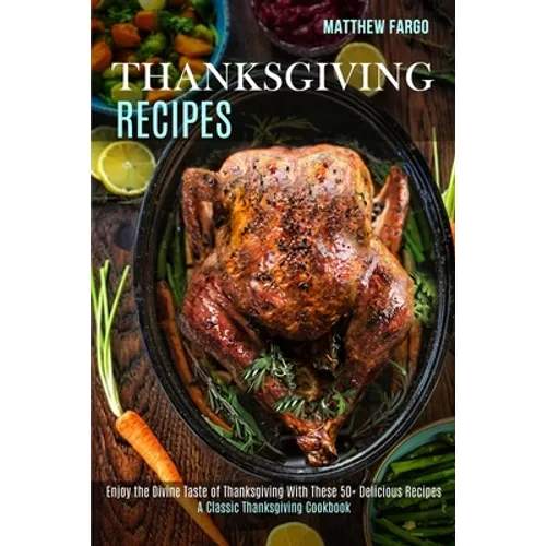 Thanksgiving Recipes: A Classic Thanksgiving Cookbook (Enjoy the Divine Taste of Thanksgiving With These 50+ Delicious Recipes)