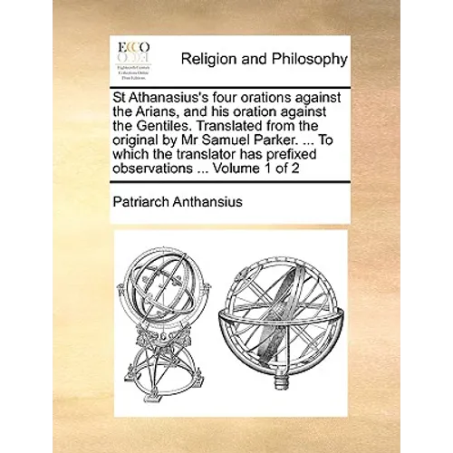 St Athanasius's four orations against the Arians, and his oration against the Gentiles. Translated from the original by Mr Samuel Parker. ... To which
