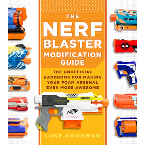 The Nerf Blaster Modification Guide: The Unofficial Handbook for Making Your Foam Arsenal Even More Awesome