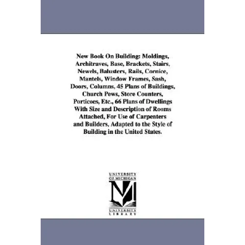 New Book on Building: Moldings, Architraves, Base, Brackets, Stairs, Newels, Balusters, Rails, Cornice, Mantels, Window Frames, Sash, Doors,