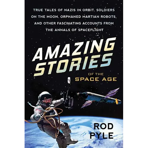 Amazing Stories of the Space Age: True Tales of Nazis in Orbit, Soldiers on the Moon, Orphaned Martian Robots, and Other Fascinating Accounts from the