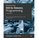 Mastering ROS for Robotics Programming - Third Edition: Best practices and troubleshooting solutions when working with ROS