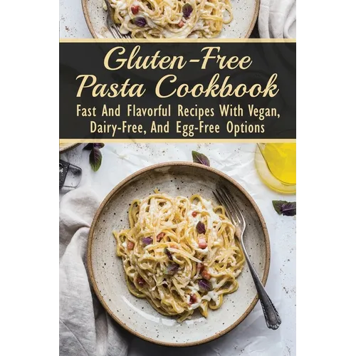 Gluten-Free Pasta Cookbook: Fast And Flavorful Recipes With Vegan, Dairy-Free, And Egg-Free Options: Dairy-Free