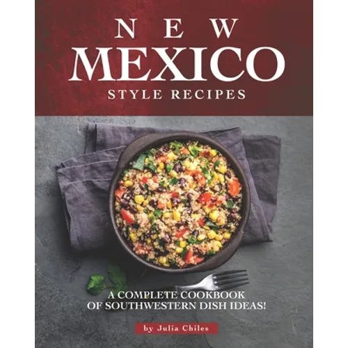 New Mexico Style Recipes: A Complete Cookbook of Southwestern Dish Ideas!