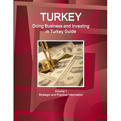 Turkey: Doing Business and Investing in Turkey Guide Volume 1 Strategic and Practical Information